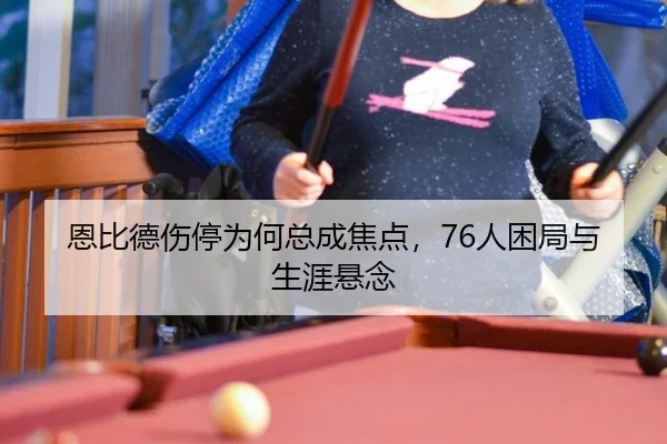 恩比德伤停为何总成焦点，76人困局与生涯悬念