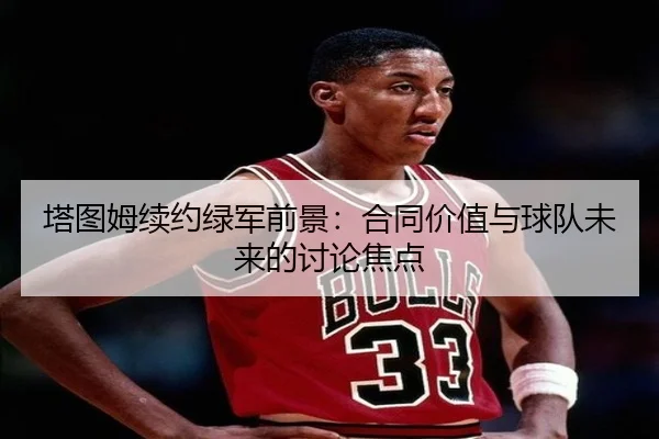 塔图姆续约绿军前景：合同价值与球队未来的讨论焦点