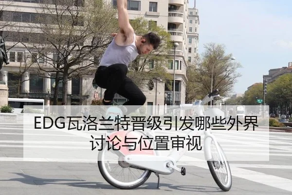 EDG瓦洛兰特晋级引发哪些外界讨论与位置审视